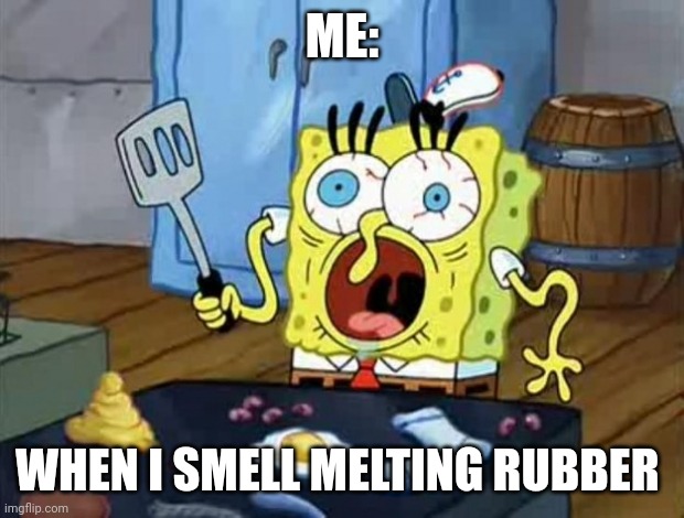 Melting rubber | ME:; WHEN I SMELL MELTING RUBBER | image tagged in crazy spongebob | made w/ Imgflip meme maker