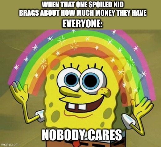 literally 0 people care | WHEN THAT ONE SPOILED KID BRAGS ABOUT HOW MUCH MONEY THEY HAVE; EVERYONE:; NOBODY CARES | image tagged in imagination spongebob,funny,memes,funny memes | made w/ Imgflip meme maker