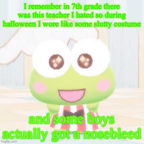 kero | I remember in 7th grade there was this teacher I hated so during halloween I wore like some slutty costume; and some boys actually got a nosebleed | image tagged in kero | made w/ Imgflip meme maker