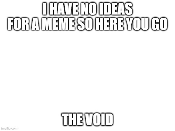 I HAVE NO IDEAS FOR A MEME SO HERE YOU GO; THE VOID | made w/ Imgflip meme maker