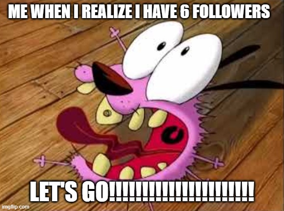 Courage | ME WHEN I REALIZE I HAVE 6 FOLLOWERS; LET'S GO!!!!!!!!!!!!!!!!!!!!!! | image tagged in courage | made w/ Imgflip meme maker