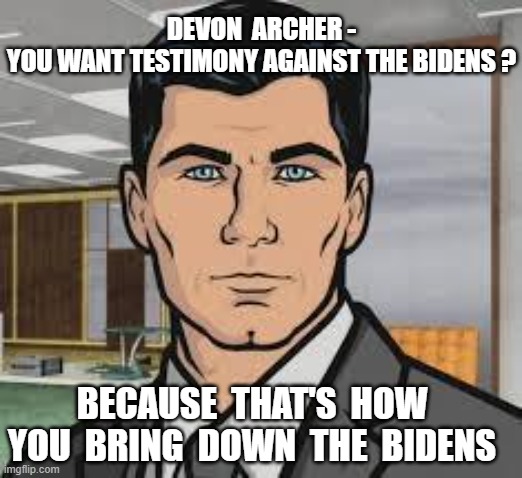 Archer Has Given His Damning Testimony | DEVON  ARCHER -
YOU WANT TESTIMONY AGAINST THE BIDENS ? BECAUSE  THAT'S  HOW YOU  BRING  DOWN  THE  BIDENS | image tagged in do you want ants archer,liberals,leftists,democrats,congress,biden | made w/ Imgflip meme maker