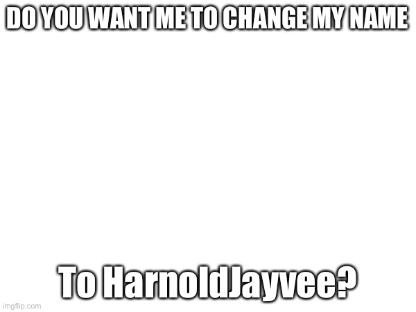 DO YOU WANT ME TO CHANGE MY NAME; To HarnoldJayvee? | made w/ Imgflip meme maker