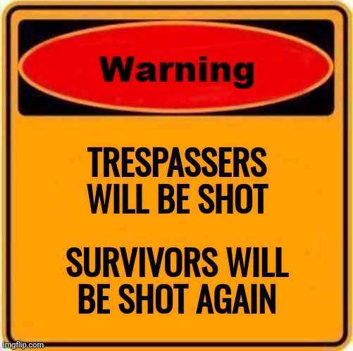 Warning Sign Meme | TRESPASSERS WILL BE SHOT SURVIVORS WILL BE SHOT AGAIN | image tagged in memes,warning sign | made w/ Imgflip meme maker