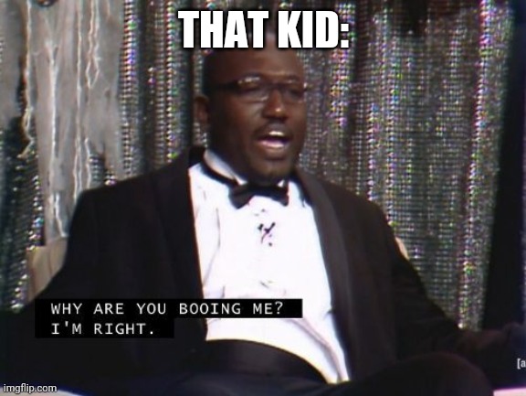 Why are you booing me? I'm right. | THAT KID: | image tagged in why are you booing me i'm right | made w/ Imgflip meme maker