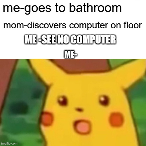 what just happened?!!!!!!!!!!!!!1111!!! | me-goes to bathroom; mom-discovers computer on floor; ME -SEE NO COMPUTER; ME- | image tagged in memes,surprised pikachu | made w/ Imgflip meme maker