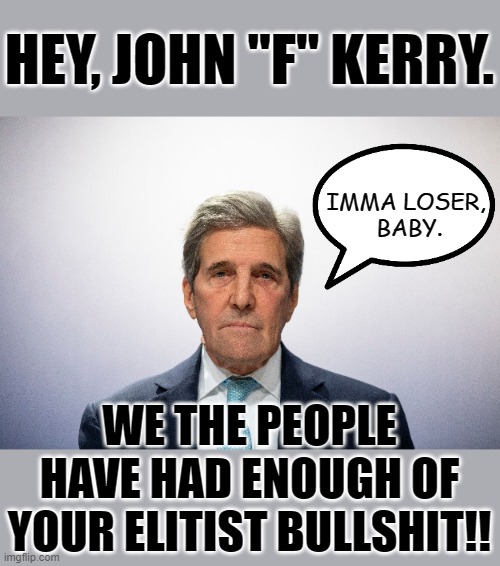 John Kerry wants to starve the trees of CO2. | HEY, JOHN "F" KERRY. IMMA LOSER, 
BABY. WE THE PEOPLE HAVE HAD ENOUGH OF YOUR ELITIST BULLSHIT!! | image tagged in john kerry,climate scam | made w/ Imgflip meme maker