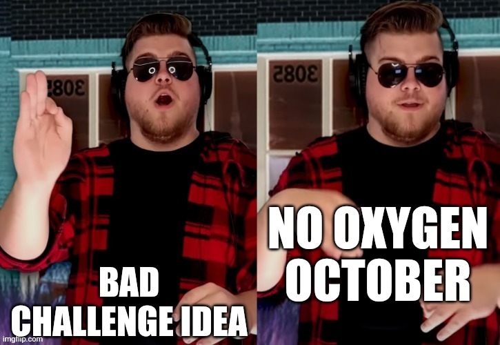 Bad X Idea | BAD CHALLENGE IDEA; NO OXYGEN OCTOBER | image tagged in bad x idea | made w/ Imgflip meme maker