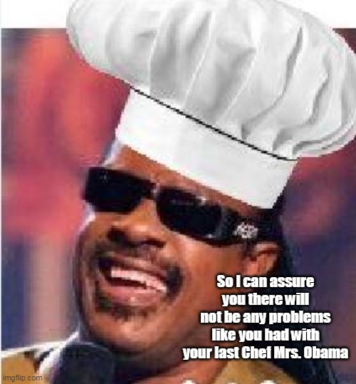 Be a shoe in if he was deaf too | So I can assure you there will not be any problems like you had with your last Chef Mrs. Obama | image tagged in stevie wonder chef obama | made w/ Imgflip meme maker