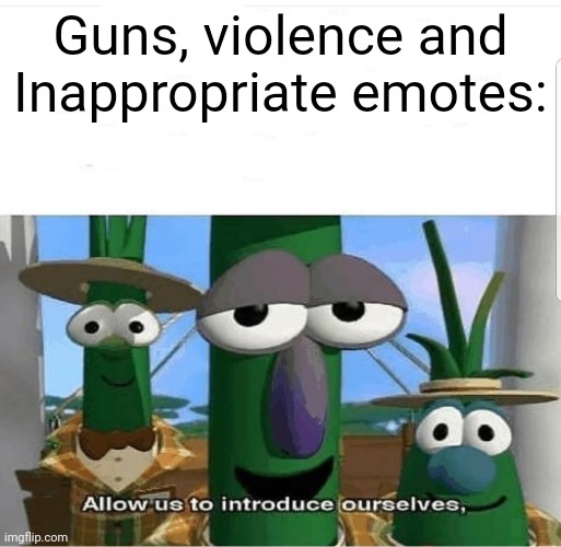 Allow us to introduce ourselves | Guns, violence and Inappropriate emotes: | image tagged in allow us to introduce ourselves | made w/ Imgflip meme maker