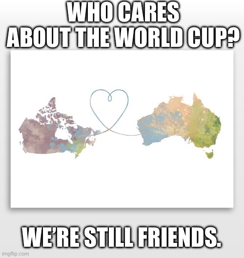 WHO CARES ABOUT THE WORLD CUP? WE’RE STILL FRIENDS. | image tagged in canada,australia | made w/ Imgflip meme maker