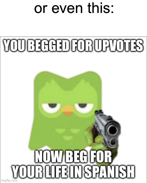 You begged for upvotes | or even this: | image tagged in you begged for upvotes | made w/ Imgflip meme maker