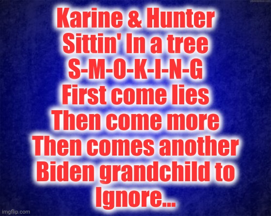 Biden Grandchild | Karine & Hunter
Sittin' In a tree
S-M-O-K-I-N-G
First come lies
Then come more
Then comes another
Biden grandchild to
Ignore... | image tagged in biden,hunter,karine,crack,lies | made w/ Imgflip meme maker