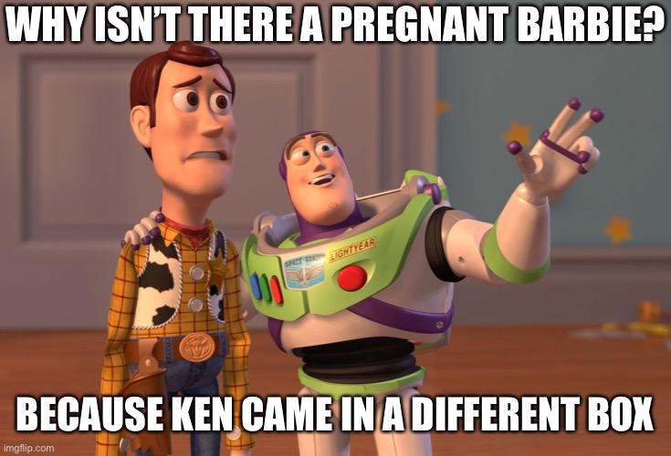 Preggers Barbie | WHY ISN’T THERE A PREGNANT BARBIE? BECAUSE KEN CAME IN A DIFFERENT BOX | image tagged in memes,x x everywhere | made w/ Imgflip meme maker