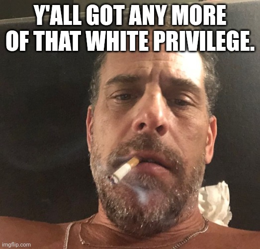 Hunter's in need of whatever help he can get, right about now. | Y'ALL GOT ANY MORE OF THAT WHITE PRIVILEGE. | image tagged in hunter biden,white privilege,y'all got any more of that | made w/ Imgflip meme maker