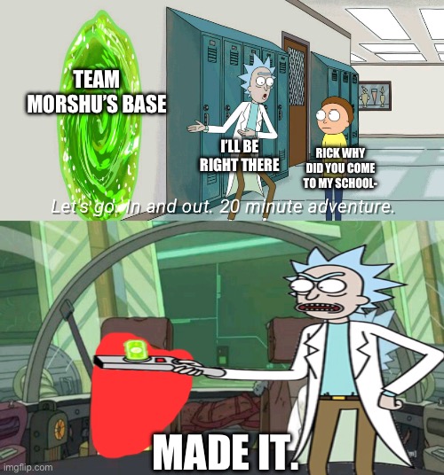20 minute adventure rick morty | TEAM MORSHU’S BASE I’LL BE RIGHT THERE RICK WHY DID YOU COME TO MY SCHOOL- MADE IT. | image tagged in 20 minute adventure rick morty | made w/ Imgflip meme maker
