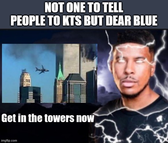 Get in the towers now | NOT ONE TO TELL PEOPLE TO KTS BUT DEAR BLUE | image tagged in get in the towers now | made w/ Imgflip meme maker