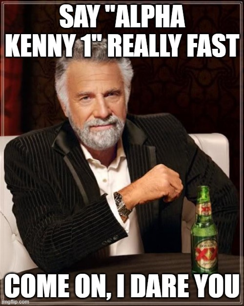 The Most Interesting Man In The World Meme | SAY "ALPHA KENNY 1" REALLY FAST; COME ON, I DARE YOU | image tagged in memes,the most interesting man in the world | made w/ Imgflip meme maker