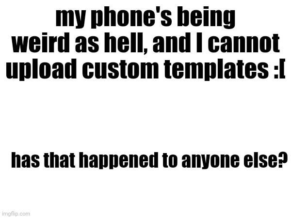 my phone's being weird as hell, and I cannot upload custom templates :[; has that happened to anyone else? | made w/ Imgflip meme maker