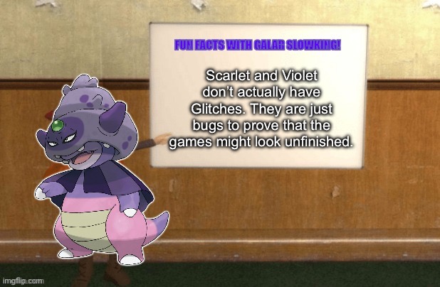 True..? | Scarlet and Violet don’t actually have Glitches. They are just bugs to prove that the games might look unfinished. | image tagged in fun facts with galar slowking | made w/ Imgflip meme maker