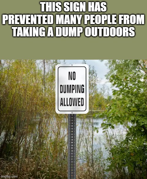 No Dumping Allowed | THIS SIGN HAS PREVENTED MANY PEOPLE FROM TAKING A DUMP OUTDOORS | image tagged in sign,signs,funny signs,taking a dump,funny,memes | made w/ Imgflip meme maker