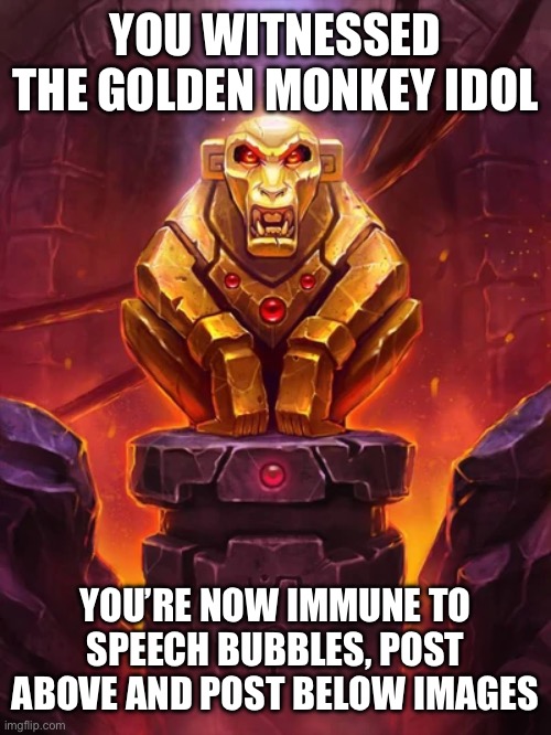 Golden Monkey Idol | YOU WITNESSED THE GOLDEN MONKEY IDOL; YOU’RE NOW IMMUNE TO SPEECH BUBBLES, POST ABOVE AND POST BELOW IMAGES | image tagged in golden monkey idol | made w/ Imgflip meme maker