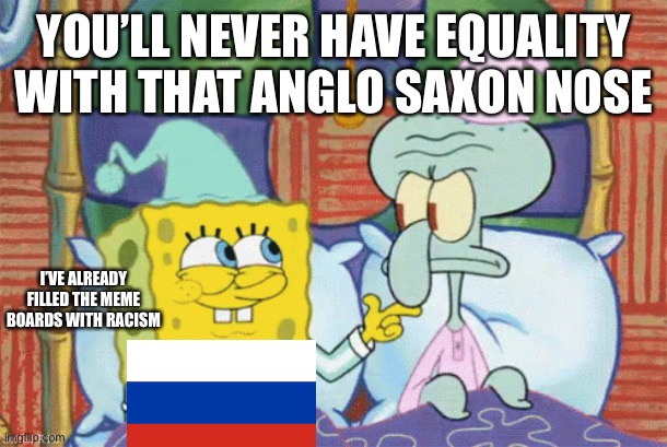 YOU’LL NEVER HAVE EQUALITY WITH THAT ANGLO SAXON NOSE; I’VE ALREADY FILLED THE MEME BOARDS WITH RACISM | made w/ Imgflip meme maker