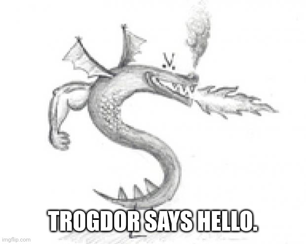 trogdor burninator | TROGDOR SAYS HELLO. | image tagged in trogdor burninator | made w/ Imgflip meme maker