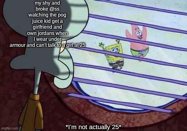 Squidward window | my shy and broke @ss watching the pog juice kid get a girlfriend and own jordans when I wear under armour and can't talk to a girl at 25; *I'm not actually 25* | image tagged in squidward window | made w/ Imgflip meme maker