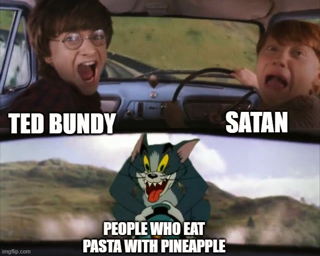 Tom chasing Harry and Ron Weasly | SATAN; TED BUNDY; PEOPLE WHO EAT PASTA WITH PINEAPPLE | image tagged in tom chasing harry and ron weasly | made w/ Imgflip meme maker