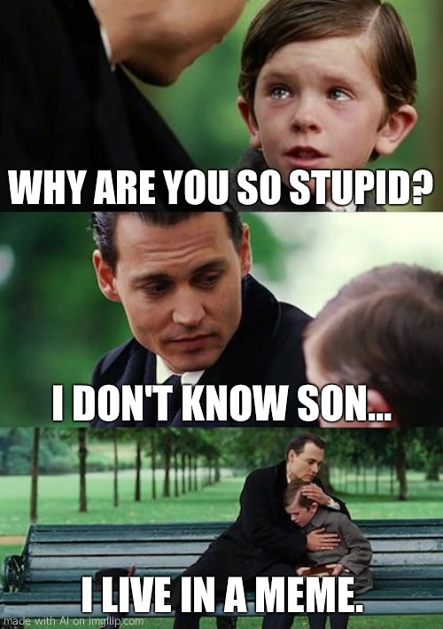 Finding Neverland Meme | WHY ARE YOU SO STUPID? I DON'T KNOW SON... I LIVE IN A MEME. | image tagged in memes,finding neverland | made w/ Imgflip meme maker