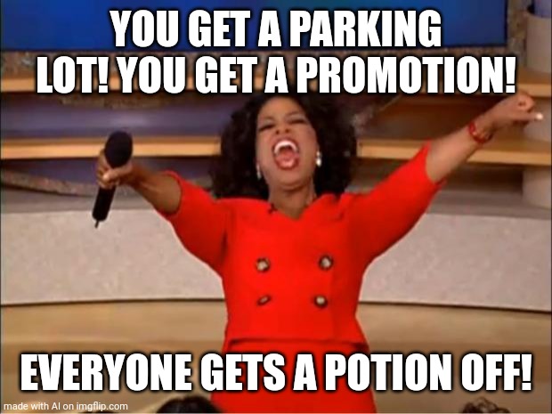 Yeah! Parking lots, promotions and potion offs! | YOU GET A PARKING LOT! YOU GET A PROMOTION! EVERYONE GETS A POTION OFF! | image tagged in memes,oprah you get a | made w/ Imgflip meme maker