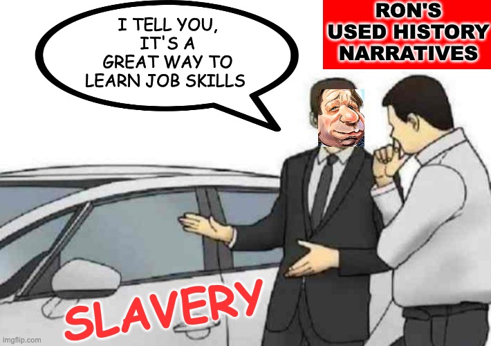 ". . . and its last owner only drove it to Klan rallies twice a month!" | RON'S USED HISTORY NARRATIVES; I TELL YOU, IT'S A GREAT WAY TO LEARN JOB SKILLS; SLAVERY | image tagged in memes,car salesman slaps roof of car,history,slavery,lies,gop | made w/ Imgflip meme maker