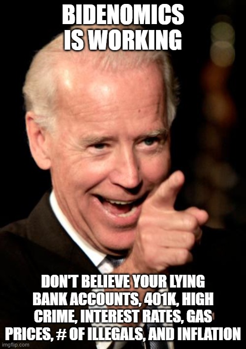 Smilin Biden Meme | BIDENOMICS IS WORKING; DON'T BELIEVE YOUR LYING BANK ACCOUNTS, 401K, HIGH CRIME, INTEREST RATES, GAS PRICES, # OF ILLEGALS, AND INFLATION | image tagged in memes,smilin biden | made w/ Imgflip meme maker