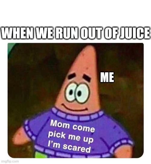 Patrick Mom come pick me up I'm scared | WHEN WE RUN OUT OF JUICE; ME | image tagged in patrick mom come pick me up i'm scared | made w/ Imgflip meme maker