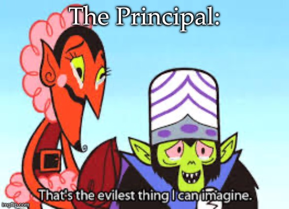 the most evil thing i can imagine | The Principal: | image tagged in the most evil thing i can imagine | made w/ Imgflip meme maker
