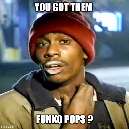 YOU GOT THEM; FUNKO POPS ? | image tagged in funko pops,funko,pops,dave chappelle,tyrone biggums,pop addiction | made w/ Imgflip meme maker