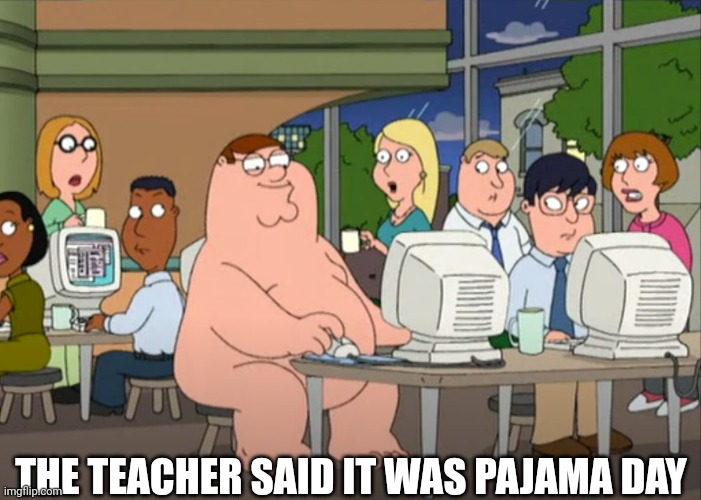 Peter Griffin naked at internet cafe | THE TEACHER SAID IT WAS PAJAMA DAY | image tagged in peter griffin naked at internet cafe | made w/ Imgflip meme maker