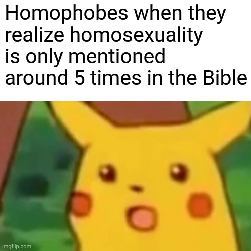 And even when it is mentioned it's super vague | Homophobes when they realize homosexuality is only mentioned around 5 times in the Bible | image tagged in memes,surprised pikachu,christianity,bible,homosexuality,homophobia | made w/ Imgflip meme maker