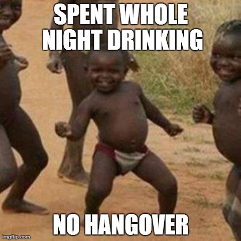 Third World Success Kid Meme | SPENT WHOLE NIGHT DRINKING NO HANGOVER | image tagged in memes,third world success kid | made w/ Imgflip meme maker