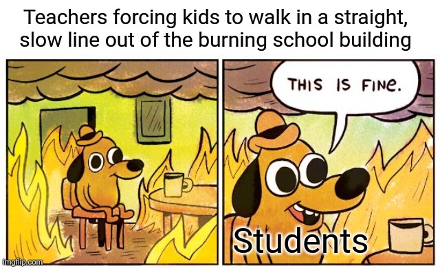 "TIMMY I DON'T CARE IF YOUR FACE IS MELTING OFF, WE HAVE TO STAY IN ALPHABETICAL ORDER!" | Teachers forcing kids to walk in a straight, slow line out of the burning school building; Students | image tagged in memes,this is fine,school,fire,school fire,fire drills | made w/ Imgflip meme maker