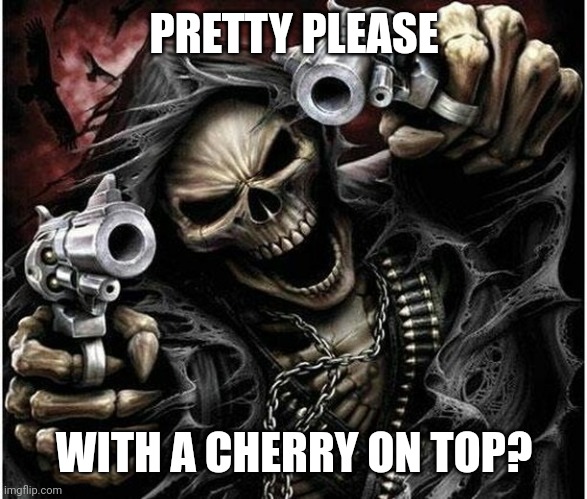 Badass Skeleton | PRETTY PLEASE WITH A CHERRY ON TOP? | image tagged in badass skeleton | made w/ Imgflip meme maker