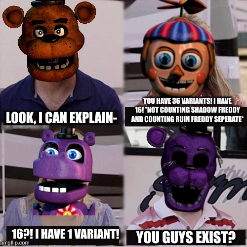 Haha | YOU HAVE 36 VARIANTS! I HAVE 16! *NOT COUNTING SHADOW FREDDY AND COUNTING RUIN FREDDY SEPERATE*; LOOK, I CAN EXPLAIN-; 16?! I HAVE 1 VARIANT! YOU GUYS EXIST? | image tagged in you guys are getting paid template | made w/ Imgflip meme maker