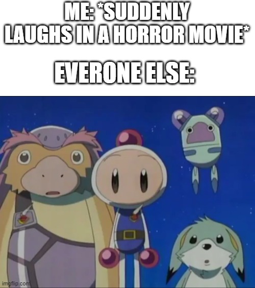 Are you crazy? | ME: *SUDDENLY LAUGHS IN A HORROR MOVIE*; EVERONE ELSE: | image tagged in bomberman silence,bomberman | made w/ Imgflip meme maker