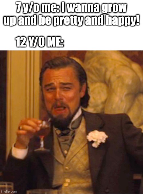 Laughing Leo | 7 y/o me: I wanna grow up and be pretty and happy! 12 Y/O ME: | image tagged in memes,laughing leo | made w/ Imgflip meme maker