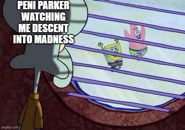 Squidward window | PENI PARKER WATCHING ME DESCENT INTO MADNESS | image tagged in squidward window | made w/ Imgflip meme maker