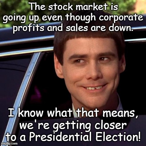 Micron Technologies earnings are down 96% this quarter and the stock is up 30%. Manipulation? NAH!!! | The stock market is going up even though corporate profits and sales are down. I know what that means, we're getting closer to a Presidential Election! | image tagged in dumb and dumber | made w/ Imgflip meme maker