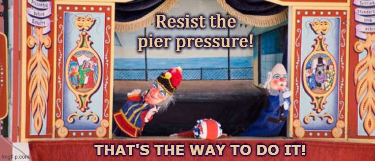 That's the Way to Do it | Resist the
pier pressure! THAT'S THE WAY TO DO IT! | image tagged in mister punch rod puppet | made w/ Imgflip meme maker