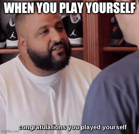 Anti-meme | WHEN YOU PLAY YOURSELF | image tagged in congratulations you played yourself | made w/ Imgflip meme maker