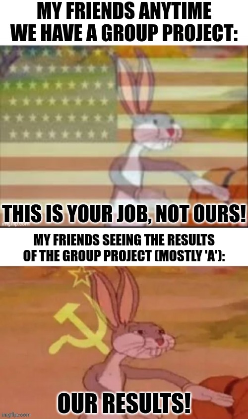 Bugs bunny communist us and Russian | MY FRIENDS ANYTIME WE HAVE A GROUP PROJECT:; THIS IS YOUR JOB, NOT OURS! MY FRIENDS SEEING THE RESULTS OF THE GROUP PROJECT (MOSTLY 'A'):; OUR RESULTS! | image tagged in memes,group,job | made w/ Imgflip meme maker